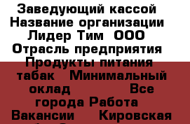 Заведующий кассой › Название организации ­ Лидер Тим, ООО › Отрасль предприятия ­ Продукты питания, табак › Минимальный оклад ­ 22 000 - Все города Работа » Вакансии   . Кировская обл.,Захарищево п.